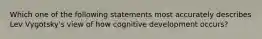 Which one of the following statements most accurately describes Lev Vygotsky's view of how cognitive development occurs?