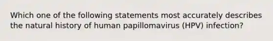 Which one of the following statements most accurately describes the natural history of human papillomavirus (HPV) infection?