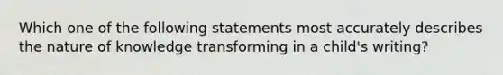 Which one of the following statements most accurately describes the nature of knowledge transforming in a child's writing?