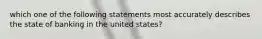 which one of the following statements most accurately describes the state of banking in the united states?