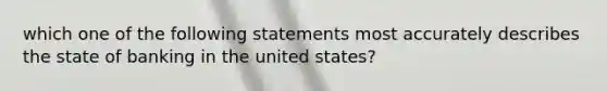 which one of the following statements most accurately describes the state of banking in the united states?