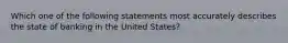 Which one of the following statements most accurately describes the state of banking in the United States?