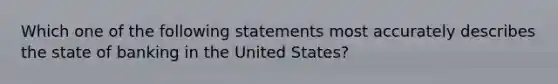 Which one of the following statements most accurately describes the state of banking in the United States?