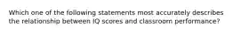 Which one of the following statements most accurately describes the relationship between IQ scores and classroom​ performance?