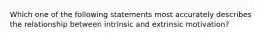 Which one of the following statements most accurately describes the relationship between intrinsic and extrinsic​ motivation?