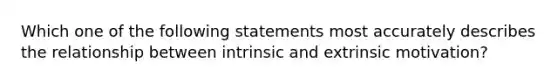 Which one of the following statements most accurately describes the relationship between intrinsic and extrinsic​ motivation?