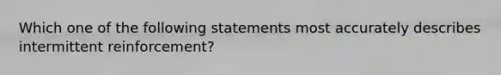 Which one of the following statements most accurately describes intermittent reinforcement?