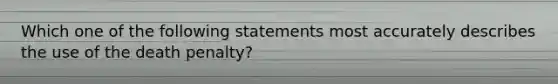 Which one of the following statements most accurately describes the use of the death penalty?