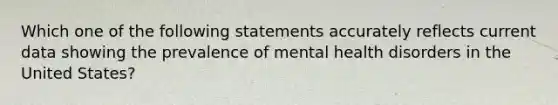 Which one of the following statements accurately reflects current data showing the prevalence of mental health disorders in the United States?