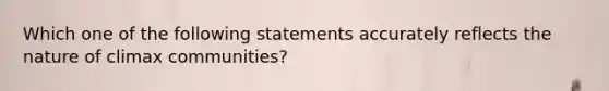 Which one of the following statements accurately reflects the nature of climax communities?