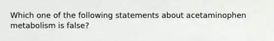 Which one of the following statements about acetaminophen metabolism is false?