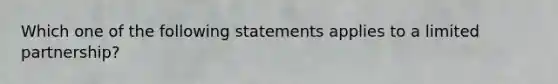 Which one of the following statements applies to a limited partnership?