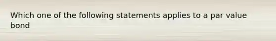 Which one of the following statements applies to a par value bond