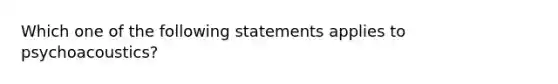 Which one of the following statements applies to psychoacoustics?