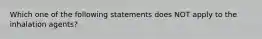 Which one of the following statements does NOT apply to the inhalation agents?