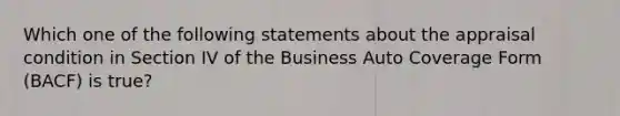 Which one of the following statements about the appraisal condition in Section IV of the Business Auto Coverage Form (BACF) is true?