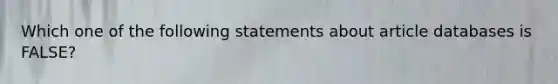 Which one of the following statements about article databases is FALSE?