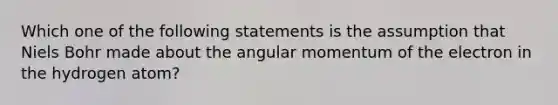 Which one of the following statements is the assumption that Niels Bohr made about the angular momentum of the electron in the hydrogen atom?