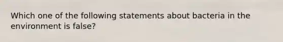 Which one of the following statements about bacteria in the environment is false?