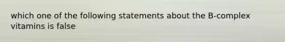 which one of the following statements about the B-complex vitamins is false