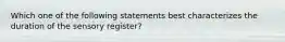 Which one of the following statements best characterizes the duration of the sensory register?