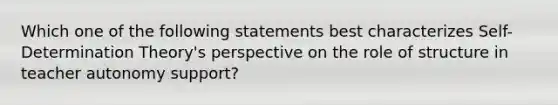 Which one of the following statements best characterizes Self-Determination Theory's perspective on the role of structure in teacher autonomy support?