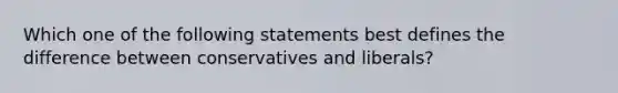 Which one of the following statements best defines the difference between conservatives and liberals?