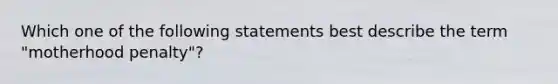 Which one of the following statements best describe the term "motherhood penalty"?