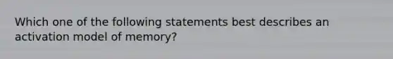 Which one of the following statements best describes an activation model of memory?