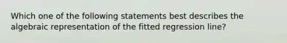 Which one of the following statements best describes the algebraic representation of the fitted regression line?