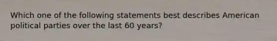 Which one of the following statements best describes American political parties over the last 60 years?