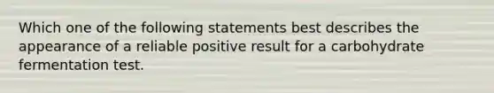 Which one of the following statements best describes the appearance of a reliable positive result for a carbohydrate fermentation test.