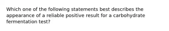 Which one of the following statements best describes the appearance of a reliable positive result for a carbohydrate fermentation test?