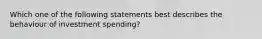 Which one of the following statements best describes the behaviour of investment spending?