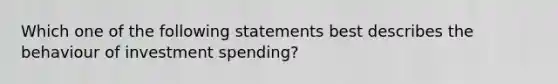 Which one of the following statements best describes the behaviour of investment spending?