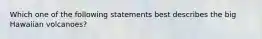 Which one of the following statements best describes the big Hawaiian volcanoes?