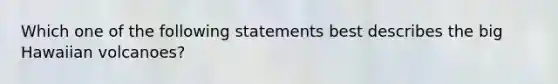 Which one of the following statements best describes the big Hawaiian volcanoes?