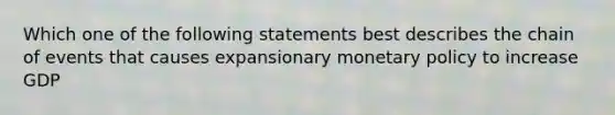 Which one of the following statements best describes the chain of events that causes expansionary <a href='https://www.questionai.com/knowledge/kEE0G7Llsx-monetary-policy' class='anchor-knowledge'>monetary policy</a> to increase GDP