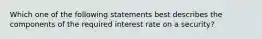 Which one of the following statements best describes the components of the required interest rate on a security?