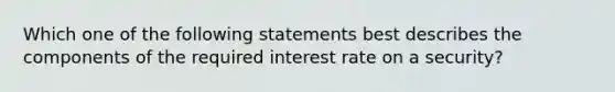 Which one of the following statements best describes the components of the required interest rate on a security?