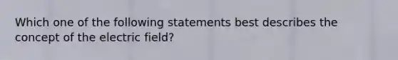 Which one of the following statements best describes the concept of the electric field?