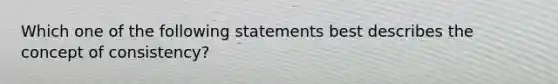 Which one of the following statements best describes the concept of consistency?