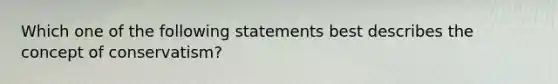 Which one of the following statements best describes the concept of conservatism?