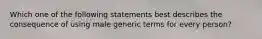 Which one of the following statements best describes the consequence of using male generic terms for every person?