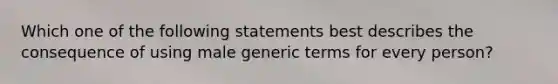 Which one of the following statements best describes the consequence of using male generic terms for every person?