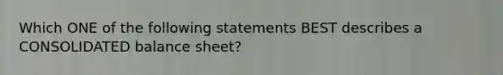 Which ONE of the following statements BEST describes a CONSOLIDATED balance sheet?