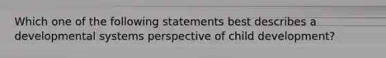 Which one of the following statements best describes a developmental systems perspective of child development?