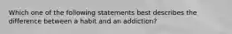 Which one of the following statements best describes the difference between a habit and an addiction?