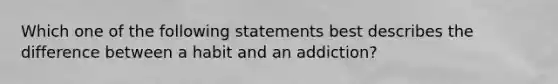 Which one of the following statements best describes the difference between a habit and an addiction?