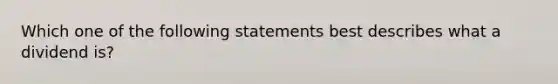 Which one of the following statements best describes what a dividend is?